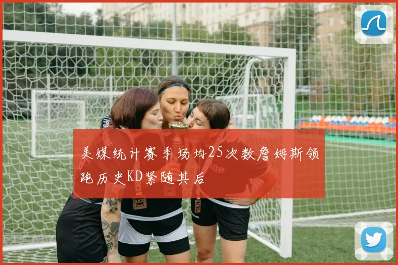 美媒统计赛季场均25次数詹姆斯领跑历史KD紧随其后
