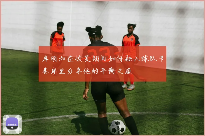 库明加在恢复期间如何融入球队节奏库里分享他的平衡之道