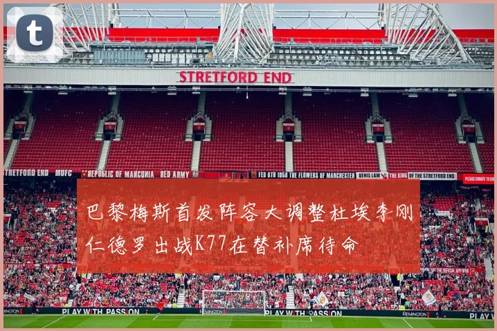 巴黎梅斯首发阵容大调整杜埃李刚仁德罗出战K77在替补席待命