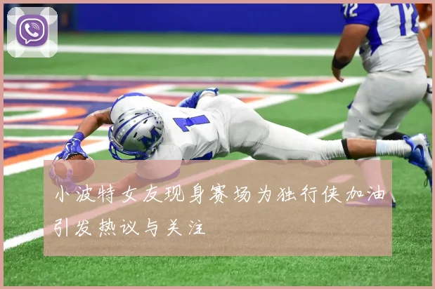 小波特女友现身赛场为独行侠加油引发热议与关注