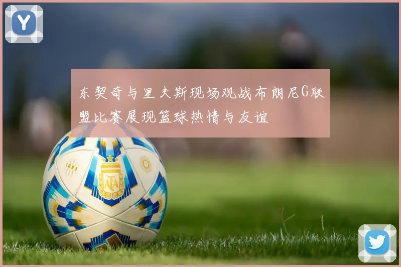 东契奇与里夫斯现场观战布朗尼G联盟比赛展现篮球热情与友谊