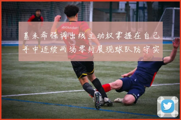 基米希强调出线主动权掌握在自己手中连续两场零封展现球队防守实力