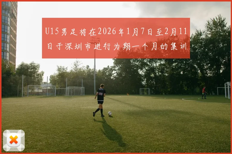 U15男足将在2026年1月7日至2月11日于深圳市进行为期一个月的集训活动