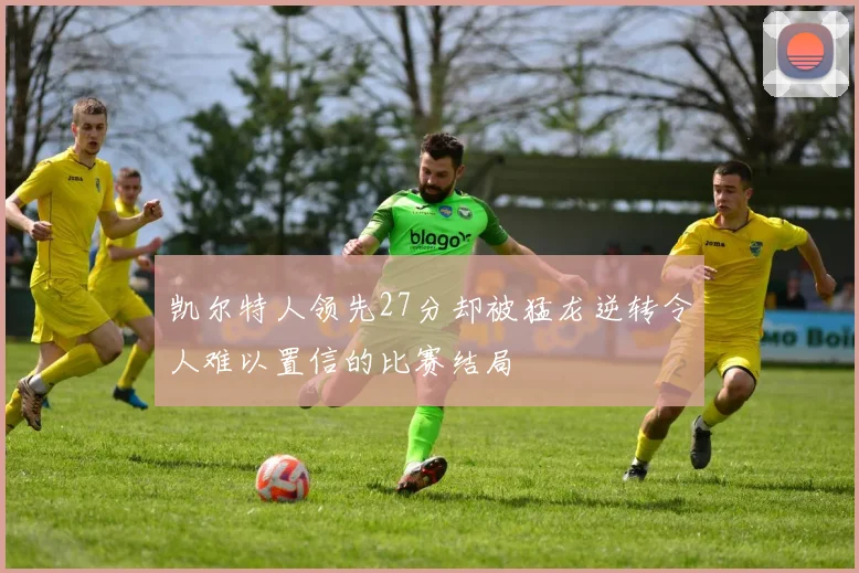 凯尔特人领先27分却被猛龙逆转令人难以置信的比赛结局