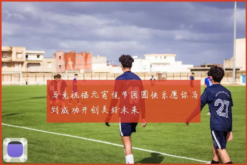 马竞祝福元宵佳节团圆快乐愿你马到成功开创美好未来