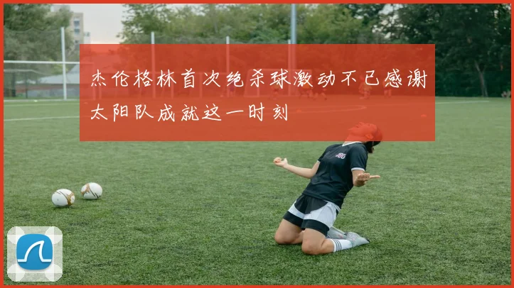 杰伦格林首次绝杀球激动不已感谢太阳队成就这一时刻