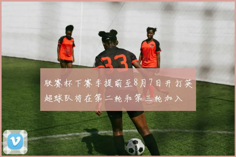联赛杯下赛季提前至8月7日开打英超球队将在第二轮和第三轮加入