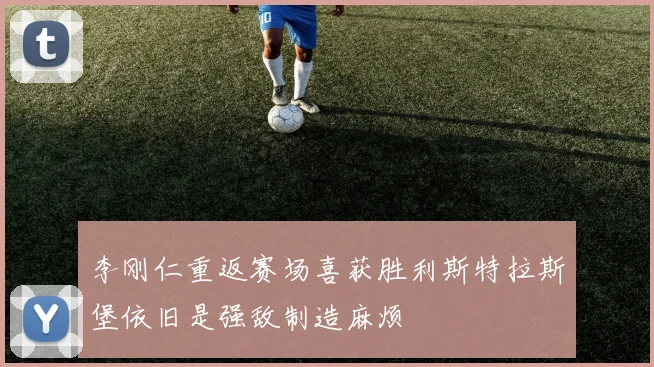 李刚仁重返赛场喜获胜利斯特拉斯堡依旧是强敌制造麻烦