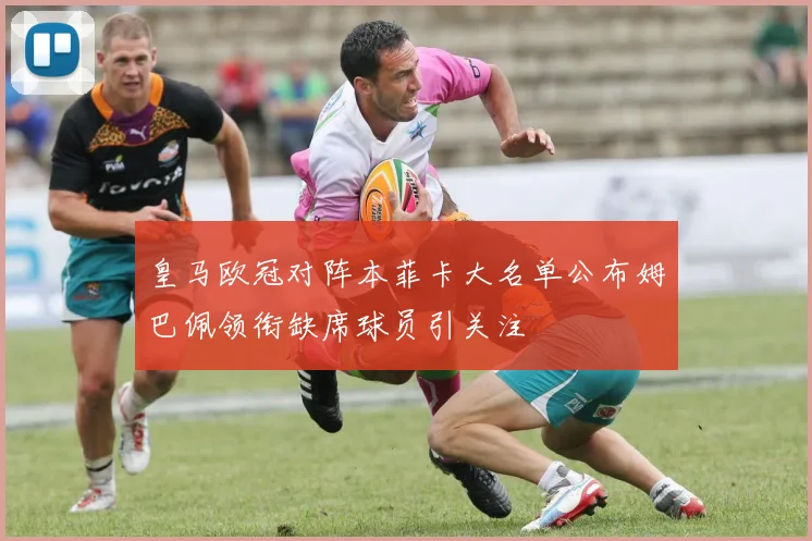 皇马欧冠对阵本菲卡大名单公布姆巴佩领衔缺席球员引关注