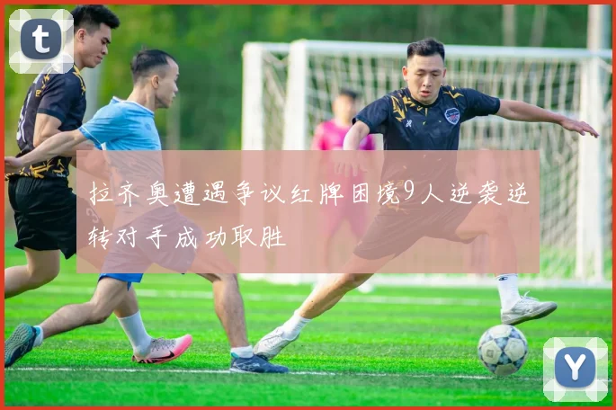 拉齐奥遭遇争议红牌困境9人逆袭逆转对手成功取胜