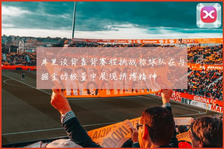 库里谈背靠背赛程挑战称球队在与掘金的较量中展现拼搏精神