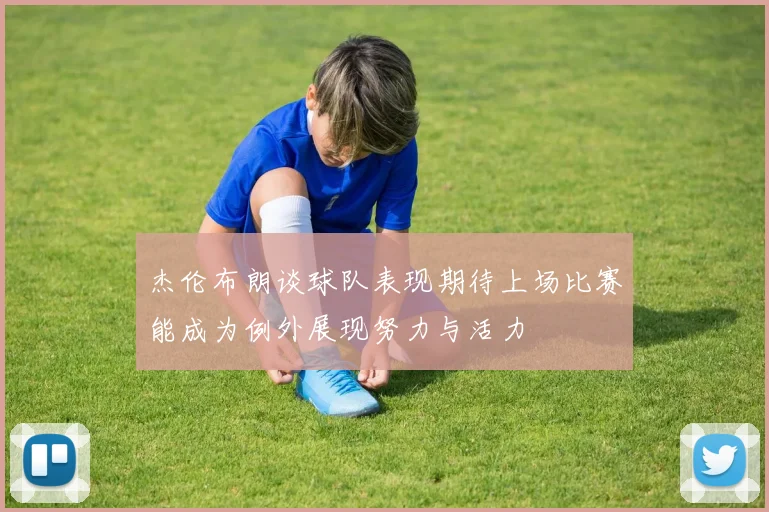 杰伦布朗谈球队表现期待上场比赛能成为例外展现努力与活力