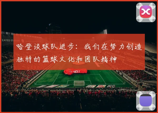 哈登谈球队进步：我们在努力创造独特的篮球文化和团队精神
