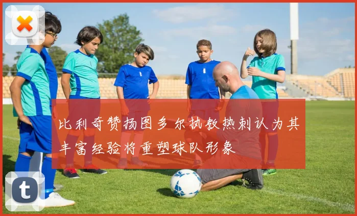 比利奇赞扬图多尔执教热刺认为其丰富经验将重塑球队形象