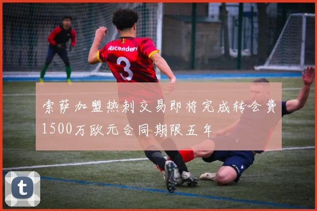 索萨加盟热刺交易即将完成转会费1500万欧元合同期限五年
