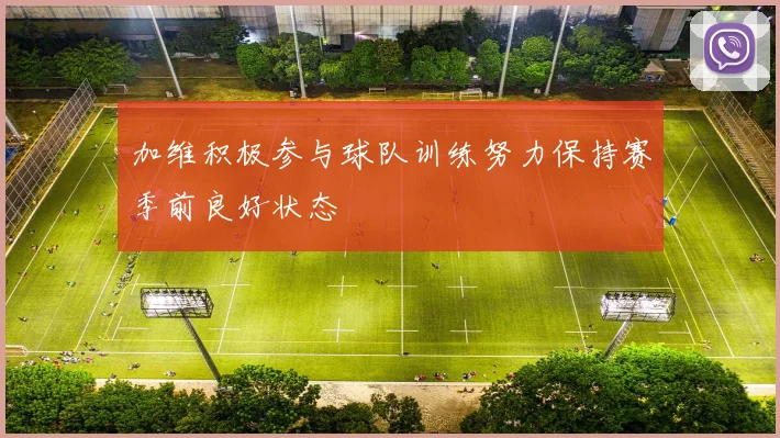 加维积极参与球队训练努力保持赛季前良好状态
