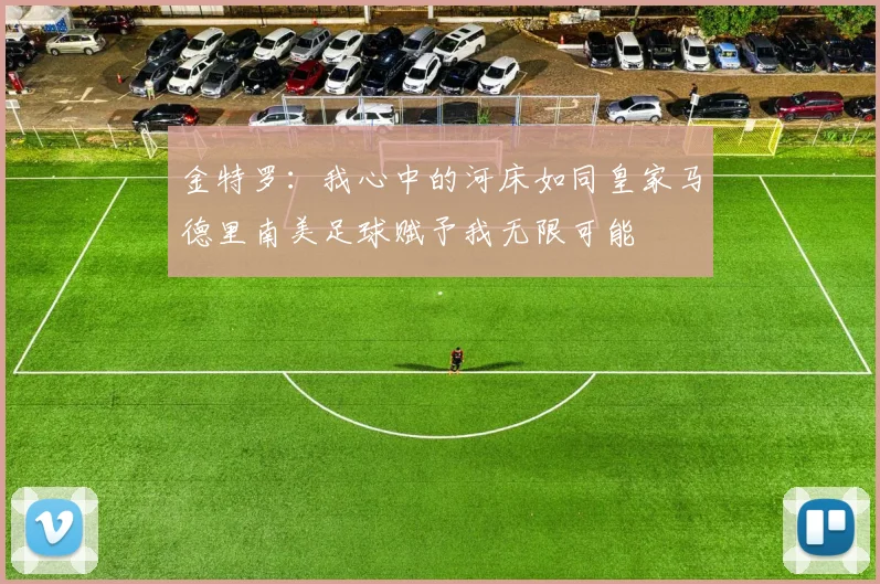 金特罗：我心中的河床如同皇家马德里南美足球赋予我无限可能