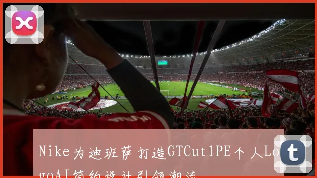 Nike为迪班萨打造GTCut1PE个人LogoAJ简约设计引领潮流