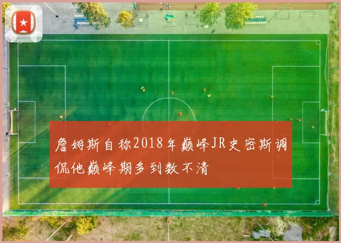 詹姆斯自称2018年巅峰JR史密斯调侃他巅峰期多到数不清