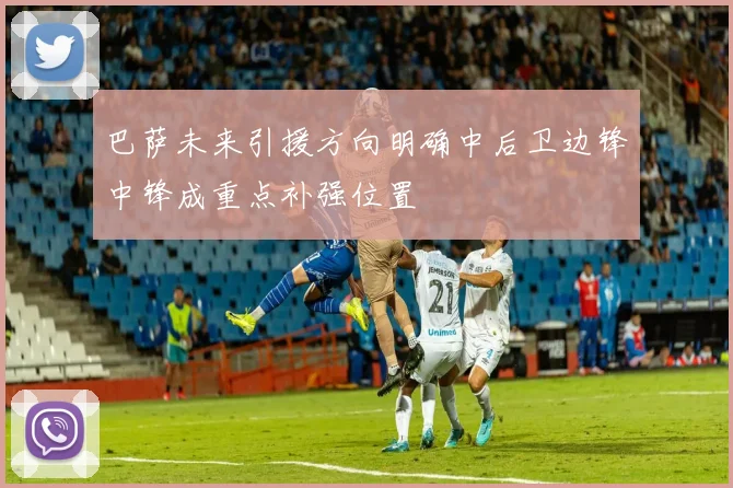巴萨未来引援方向明确中后卫边锋中锋成重点补强位置