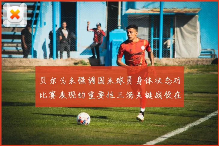 贝尔戈米强调国米球员身体状态对比赛表现的重要性三场关键战役在即