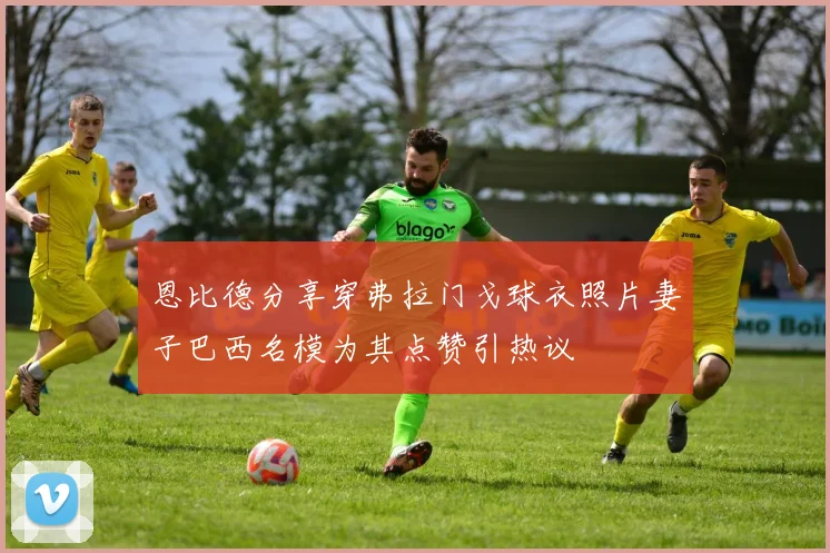 恩比德分享穿弗拉门戈球衣照片妻子巴西名模为其点赞引热议