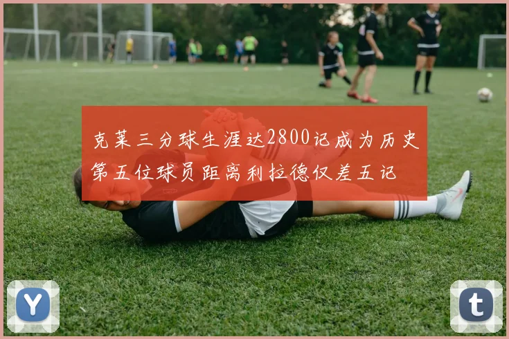 克莱三分球生涯达2800记成为历史第五位球员距离利拉德仅差五记