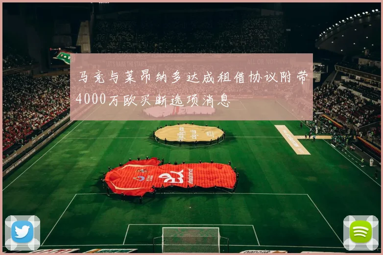 马竞与莱昂纳多达成租借协议附带4000万欧买断选项消息