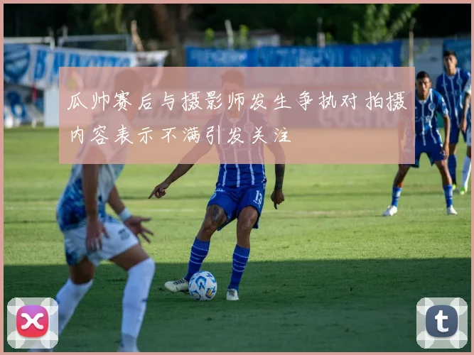 瓜帅赛后与摄影师发生争执对拍摄内容表示不满引发关注