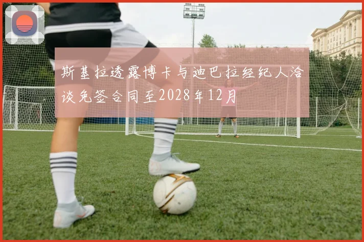 斯基拉透露博卡与迪巴拉经纪人洽谈免签合同至2028年12月