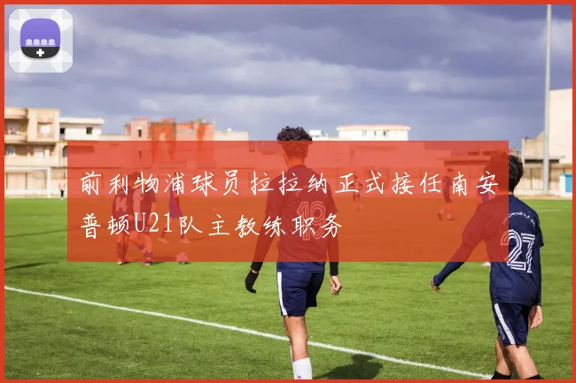 前利物浦球员拉拉纳正式接任南安普顿U21队主教练职务