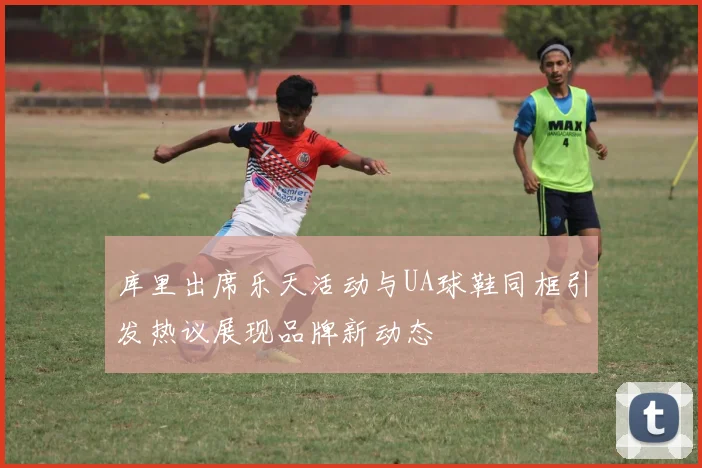 库里出席乐天活动与UA球鞋同框引发热议展现品牌新动态