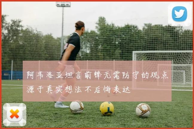 阿韦洛亚坦言前锋无需防守的观点源于真实想法不后悔表达