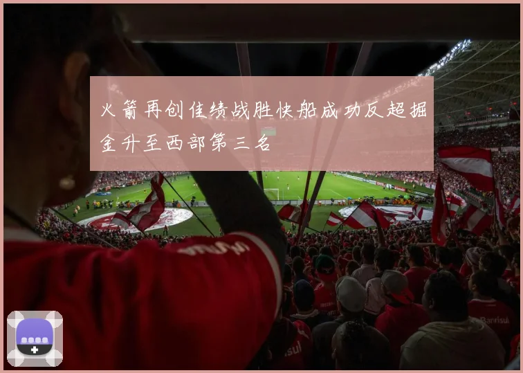 火箭再创佳绩战胜快船成功反超掘金升至西部第三名