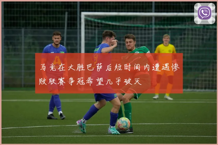 马竞在大胜巴萨后短时间内遭遇惨败联赛争冠希望几乎破灭