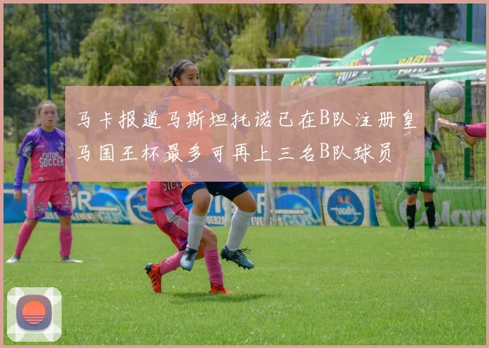 马卡报道马斯坦托诺已在B队注册皇马国王杯最多可再上三名B队球员