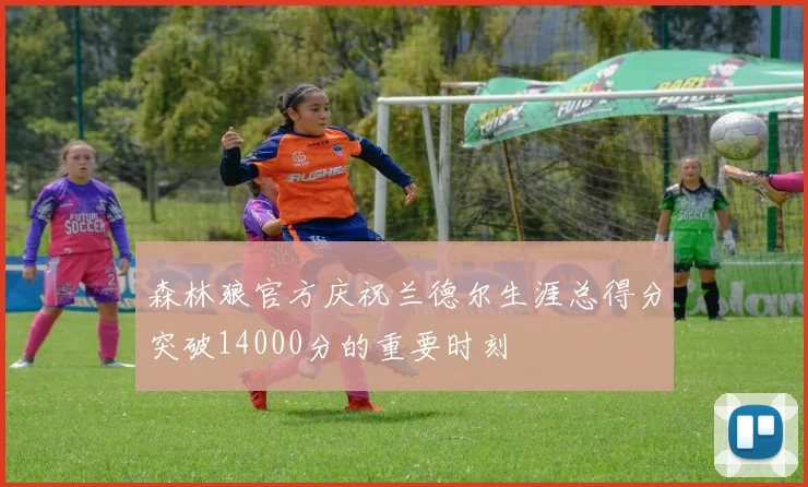森林狼官方庆祝兰德尔生涯总得分突破14000分的重要时刻