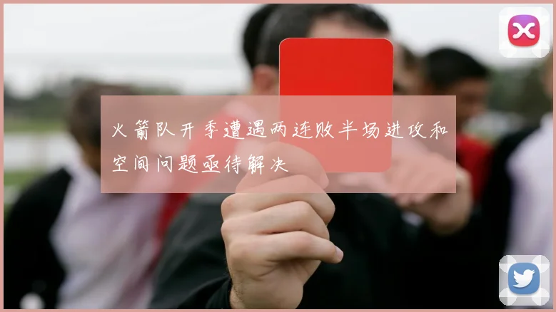火箭队开季遭遇两连败半场进攻和空间问题亟待解决