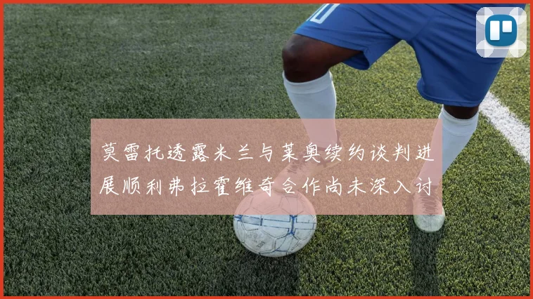 莫雷托透露米兰与莱奥续约谈判进展顺利弗拉霍维奇合作尚未深入讨论