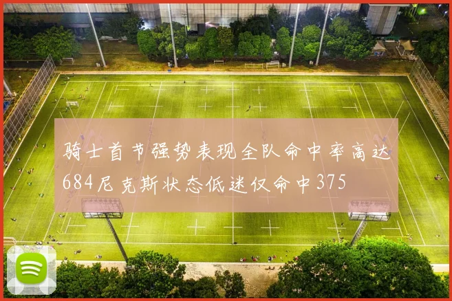 骑士首节强势表现全队命中率高达684尼克斯状态低迷仅命中375