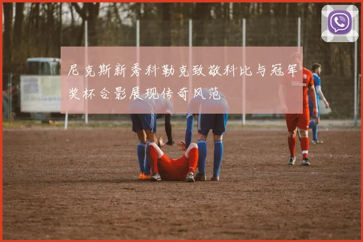 尼克斯新秀科勒克致敬科比与冠军奖杯合影展现传奇风范