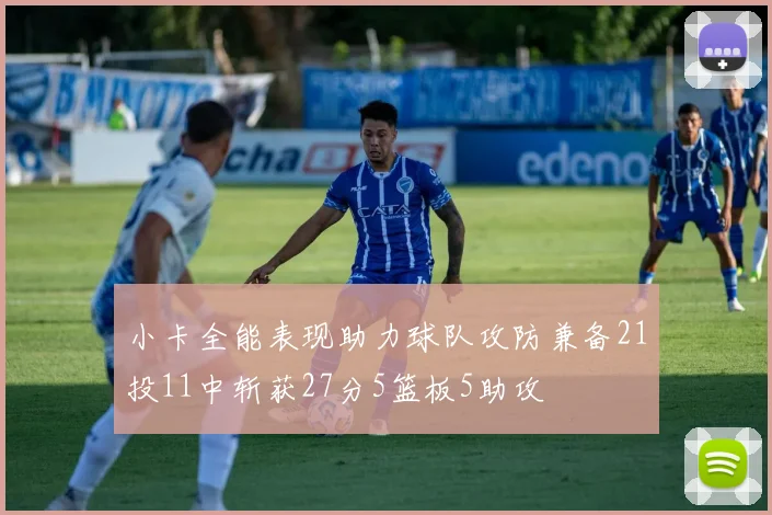 小卡全能表现助力球队攻防兼备21投11中斩获27分5篮板5助攻
