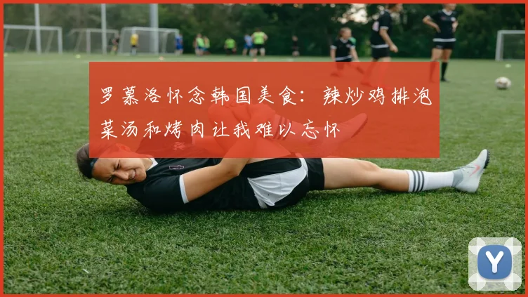 罗慕洛怀念韩国美食：辣炒鸡排泡菜汤和烤肉让我难以忘怀
