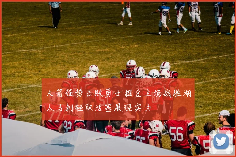 火箭强势击败勇士掘金主场战胜湖人马刺轻取活塞展现实力