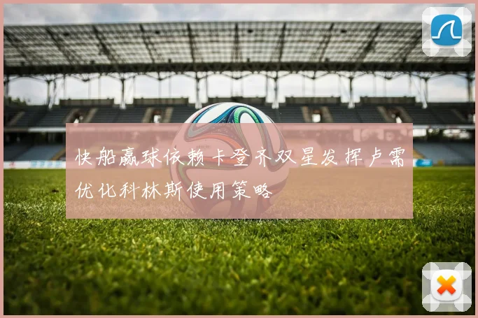 快船赢球依赖卡登齐双星发挥卢需优化科林斯使用策略