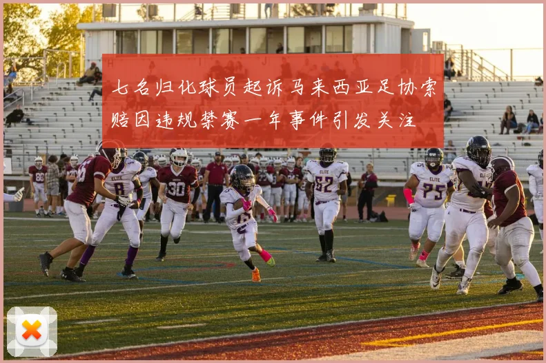 七名归化球员起诉马来西亚足协索赔因违规禁赛一年事件引发关注