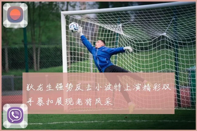 狄龙生强势反击小波特上演精彩双手暴扣展现老将风采