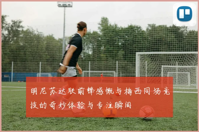 明尼苏达联前锋感慨与梅西同场竞技的奇妙体验与专注瞬间
