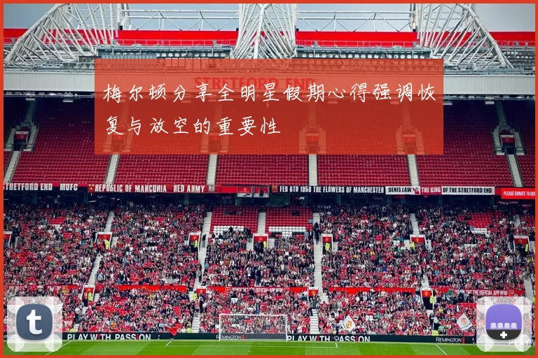 梅尔顿分享全明星假期心得强调恢复与放空的重要性