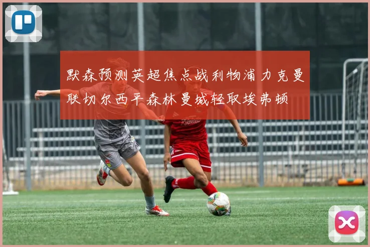 默森预测英超焦点战利物浦力克曼联切尔西平森林曼城轻取埃弗顿